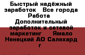 Быстрый надёжный заработок - Все города Работа » Дополнительный заработок и сетевой маркетинг   . Ямало-Ненецкий АО,Салехард г.